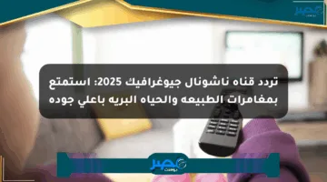 تردد قناة ناشونال جيوغرافيك 2025: استمتع بمغامرات الطبيعة والحياة البرية بأعلى جودة